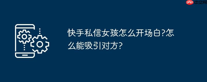 快手私信女孩在哪開場白?如何能吸引對方?